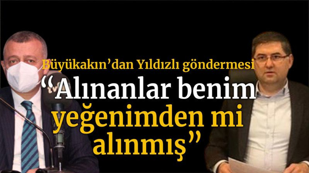 Büyükakın’dan Yıldızlı göndermesi “Alınanlar benim yeğenimden mi alınmış”
